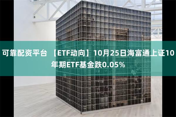 可靠配资平台 【ETF动向】10月25日海富通上证10年期ETF基金跌0.05%