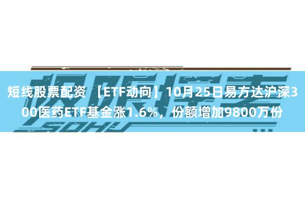 短线股票配资 【ETF动向】10月25日易方达沪深300医药ETF基金涨1.6%，份额增加9800万份