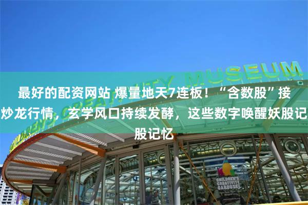 最好的配资网站 爆量地天7连板！“含数股”接棒炒龙行情，玄学风口持续发酵，这些数字唤醒妖股记忆