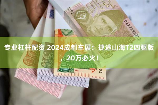 专业杠杆配资 2024成都车展：捷途山海T2四驱版，20万必火！