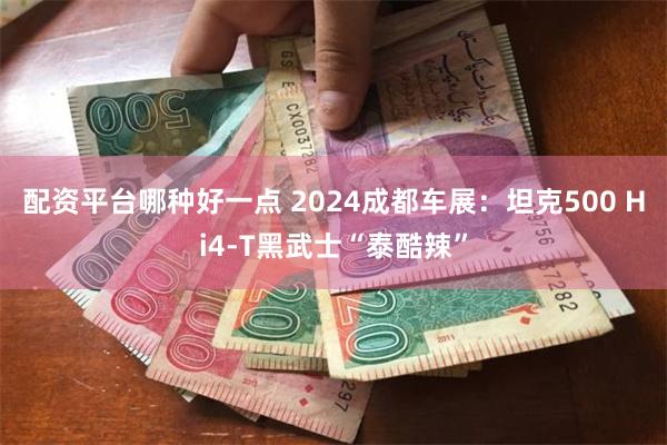 配资平台哪种好一点 2024成都车展：坦克500 Hi4-T黑武士“泰酷辣”