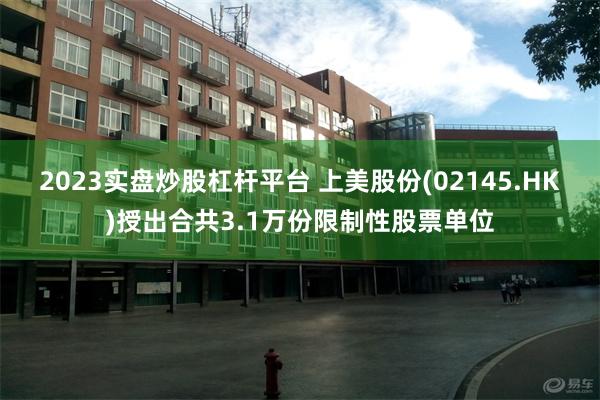 2023实盘炒股杠杆平台 上美股份(02145.HK)授出合共3.1万份限制性股票单位