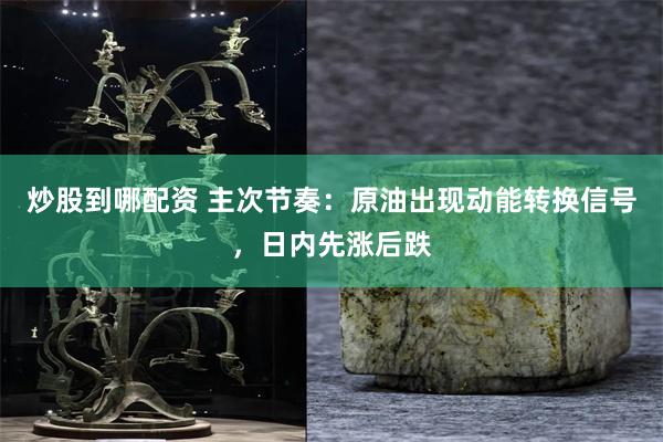 炒股到哪配资 主次节奏：原油出现动能转换信号，日内先涨后跌