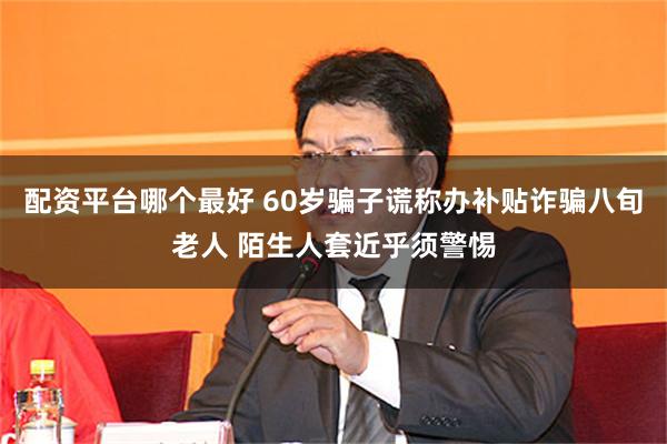 配资平台哪个最好 60岁骗子谎称办补贴诈骗八旬老人 陌生人套近乎须警惕