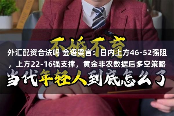 外汇配资合法吗 金语梁言：日内上方46-52强阻，上方22-16强支撑，黄金非农数据后多空策略