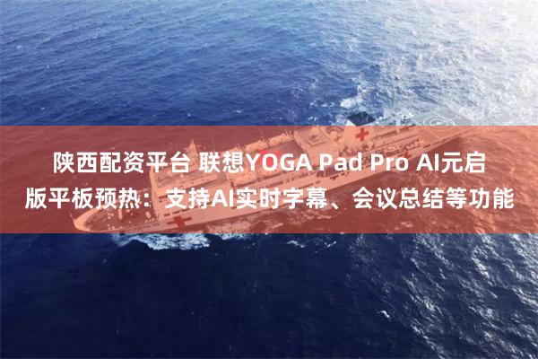 陕西配资平台 联想YOGA Pad Pro AI元启版平板预热：支持AI实时字幕、会议总结等功能