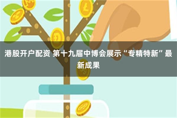 港股开户配资 第十九届中博会展示“专精特新”最新成果