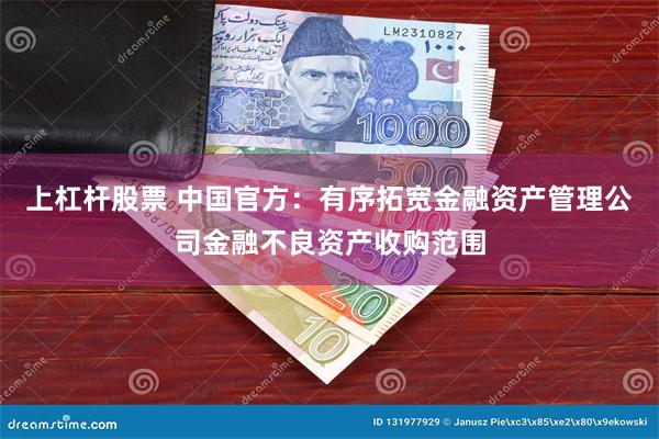 上杠杆股票 中国官方：有序拓宽金融资产管理公司金融不良资产收购范围