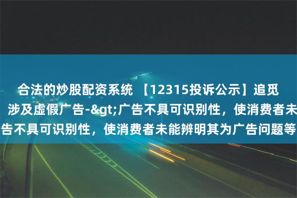 合法的炒股配资系统 【12315投诉公示】追觅科技新增5件投诉公示，涉及虚假广告->广告不具可识别性，使消费者未能辨明其为广告问题等