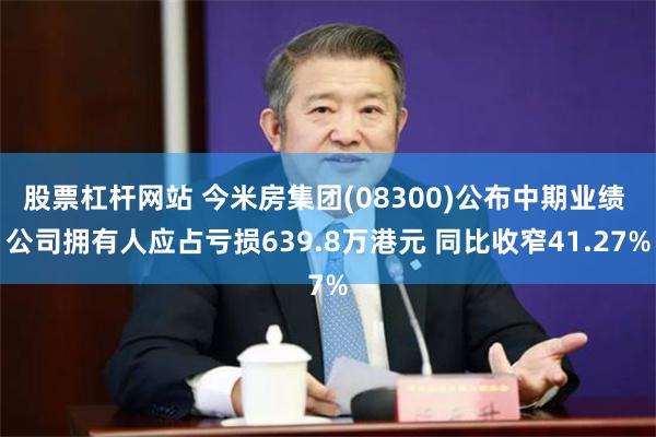 股票杠杆网站 今米房集团(08300)公布中期业绩 公司拥有人应占亏损639.8万港元 同比收窄41.27%