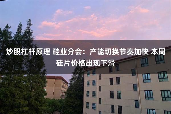 炒股杠杆原理 硅业分会：产能切换节奏加快 本周硅片价格出现下滑