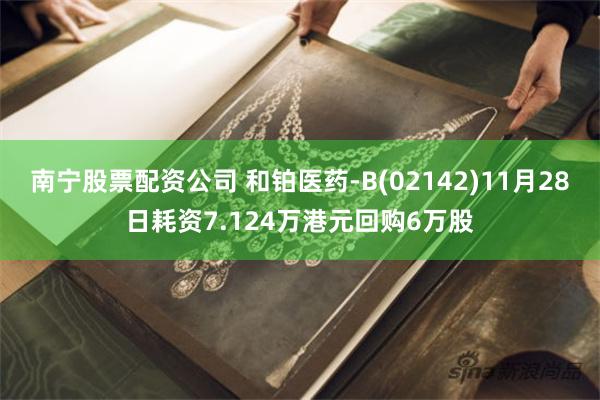 南宁股票配资公司 和铂医药-B(02142)11月28日耗资7.124万港元回购6万股