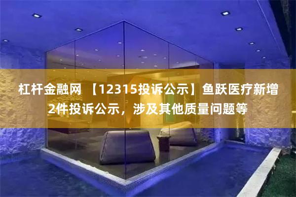 杠杆金融网 【12315投诉公示】鱼跃医疗新增2件投诉公示，涉及其他质量问题等