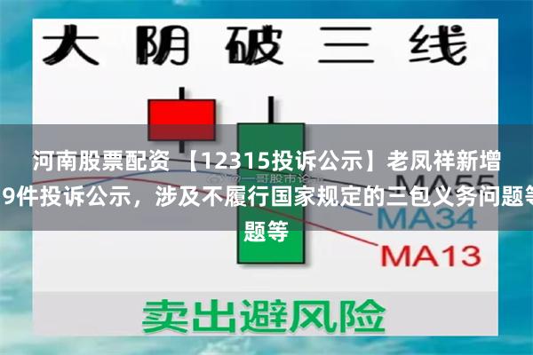 河南股票配资 【12315投诉公示】老凤祥新增19件投诉公示，涉及不履行国家规定的三包义务问题等