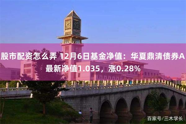 股市配资怎么弄 12月6日基金净值：华夏鼎清债券A最新净值1.035，涨0.28%