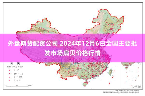 外盘期货配资公司 2024年12月6日全国主要批发市场扇贝价格行情