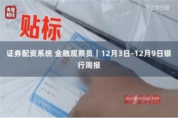 证券配资系统 金融观察员｜12月3日-12月9日银行周报