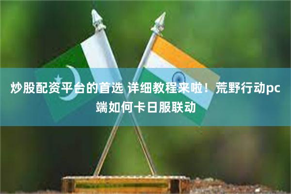 炒股配资平台的首选 详细教程来啦！荒野行动pc端如何卡日服联动