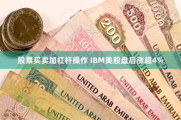 股票买卖加杠杆操作 IBM美股盘后涨超4%