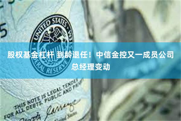 股权基金杠杆 到龄退任！中信金控又一成员公司总经理变动