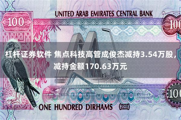 杠杆证券软件 焦点科技高管成俊杰减持3.54万股，减持金额170.63万元