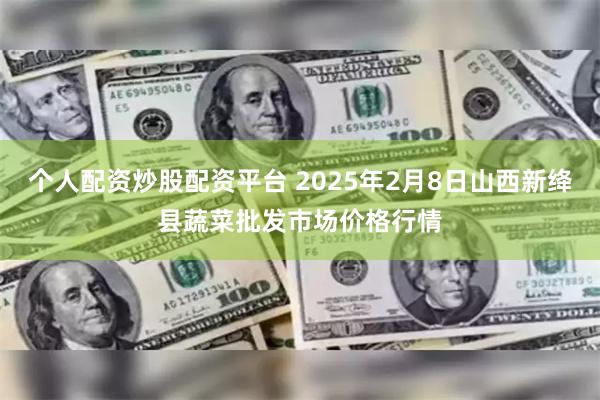 个人配资炒股配资平台 2025年2月8日山西新绛县蔬菜批发市场价格行情