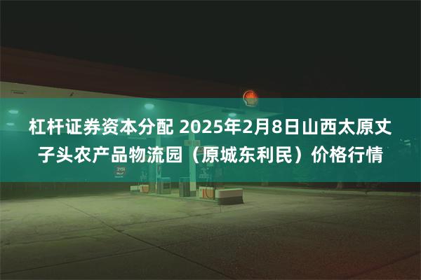 杠杆证券资本分配 2025年2月8日山西太原丈子头农产品物流园（原城东利民）价格行情