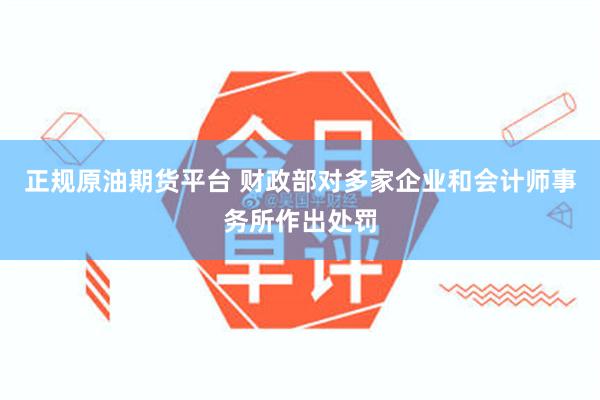 正规原油期货平台 财政部对多家企业和会计师事务所作出处罚