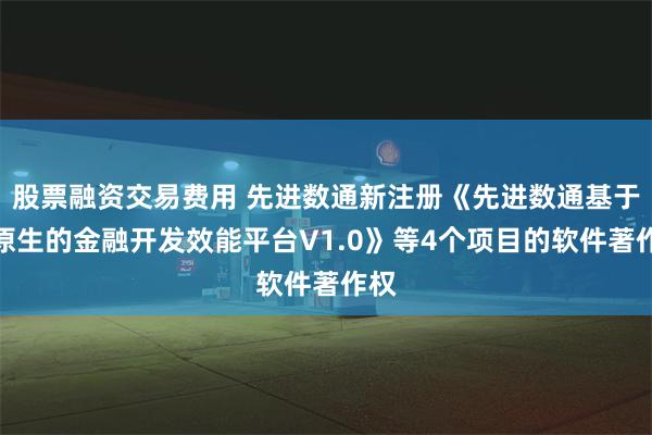 股票融资交易费用 先进数通新注册《先进数通基于云原生的金融开发效能平台V1.0》等4个项目的软件著作权